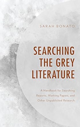 Searching the grey literature a handbook for finding annual reports, working papers, white papers, government documents, and more