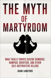 The myth of martyrdom what really drives suicide bombers, rampage shooters, and other self-destructive killers